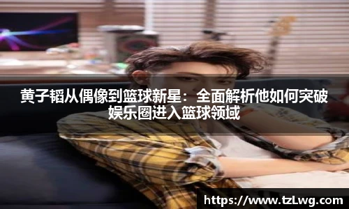 黄子韬从偶像到篮球新星：全面解析他如何突破娱乐圈进入篮球领域