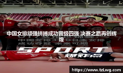 中国女排顽强拼搏成功晋级四强 决赛之路再创辉煌