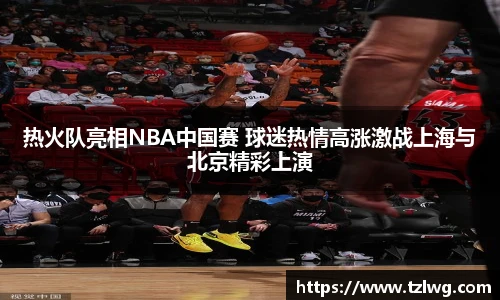 热火队亮相NBA中国赛 球迷热情高涨激战上海与北京精彩上演