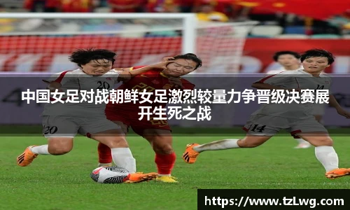 中国女足对战朝鲜女足激烈较量力争晋级决赛展开生死之战