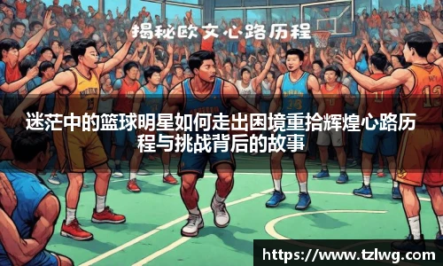 迷茫中的篮球明星如何走出困境重拾辉煌心路历程与挑战背后的故事