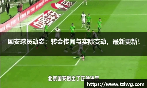 国安球员动态：转会传闻与实际变动，最新更新！