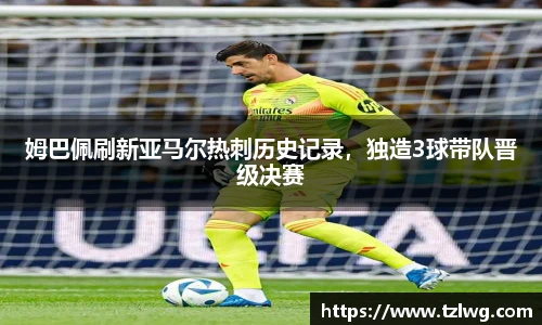 姆巴佩刷新亚马尔热刺历史记录，独造3球带队晋级决赛