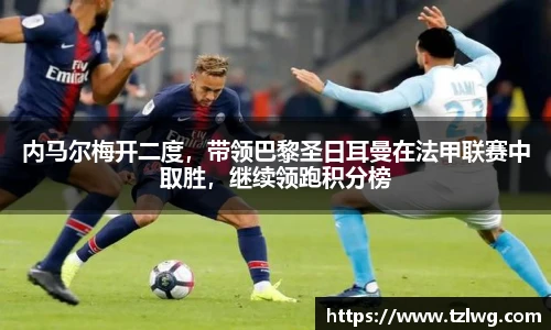内马尔梅开二度，带领巴黎圣日耳曼在法甲联赛中取胜，继续领跑积分榜