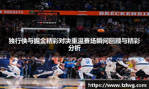 独行侠与掘金精彩对决重温赛场瞬间回顾与精彩分析