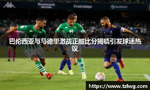 巴伦西亚与马德里激战正酣比分揭晓引发球迷热议