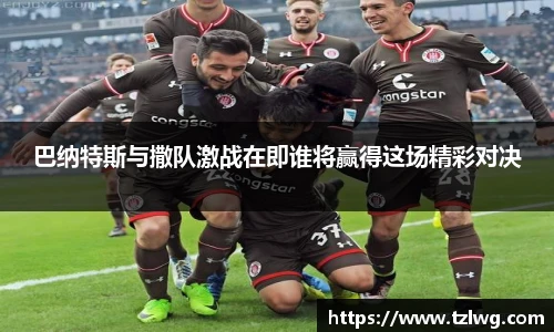 巴纳特斯与撒队激战在即谁将赢得这场精彩对决