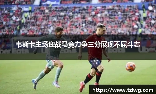 韦斯卡主场迎战马竞力争三分展现不屈斗志