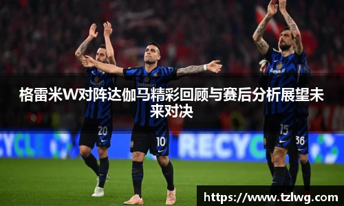 格雷米W对阵达伽马精彩回顾与赛后分析展望未来对决