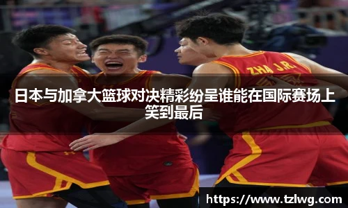 日本与加拿大篮球对决精彩纷呈谁能在国际赛场上笑到最后