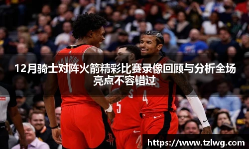 12月骑士对阵火箭精彩比赛录像回顾与分析全场亮点不容错过