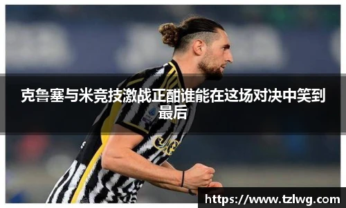 克鲁塞与米竞技激战正酣谁能在这场对决中笑到最后