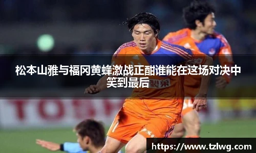 松本山雅与福冈黄蜂激战正酣谁能在这场对决中笑到最后