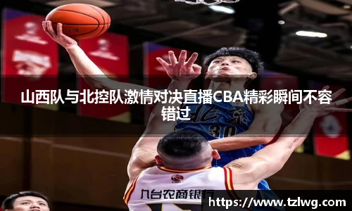 山西队与北控队激情对决直播CBA精彩瞬间不容错过