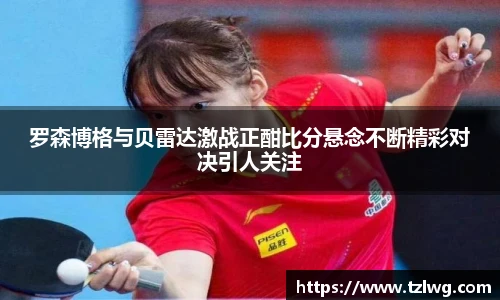 罗森博格与贝雷达激战正酣比分悬念不断精彩对决引人关注