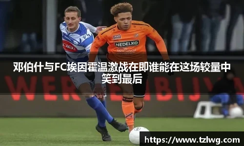 邓伯什与FC埃因霍温激战在即谁能在这场较量中笑到最后