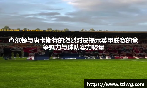查尔顿与唐卡斯特的激烈对决揭示英甲联赛的竞争魅力与球队实力较量