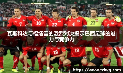 瓦斯科达与福塔雷的激烈对决揭示巴西足球的魅力与竞争力