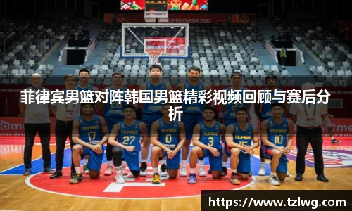菲律宾男篮对阵韩国男篮精彩视频回顾与赛后分析