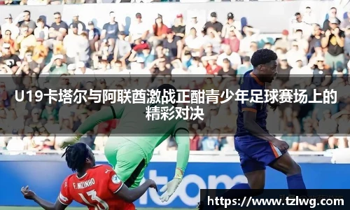 U19卡塔尔与阿联酋激战正酣青少年足球赛场上的精彩对决
